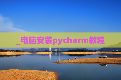 _电脑安装pycharm教程 _电脑安装pycharm教程